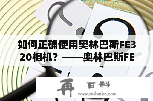 如何正确使用奥林巴斯FE320相机？——奥林巴斯FE320使用说明书