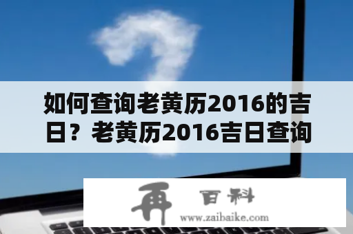 如何查询老黄历2016的吉日？老黄历2016吉日查询大全！