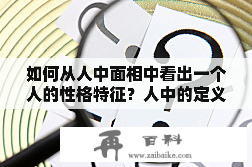 如何从人中面相中看出一个人的性格特征？人中的定义人中，是指从鼻子底部到嘴唇上缘的部位，也被称为唇中沟。在中医中，人中被称为“迎香穴”，是一处重要的穴位。同时，人中也是面相学中关注的重点之一。