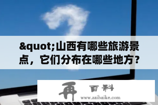 "山西有哪些旅游景点，它们分布在哪些地方？有没有高清版的景点分布图？"