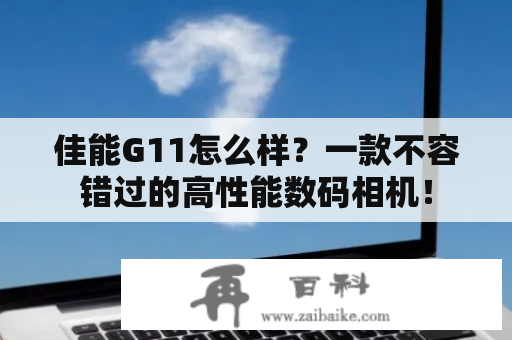 佳能G11怎么样？一款不容错过的高性能数码相机！