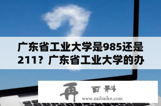 广东省工业大学是985还是211？广东省工业大学的办学历史和实力如何？