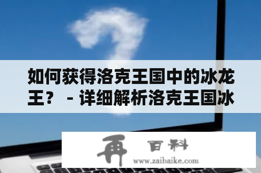 如何获得洛克王国中的冰龙王？ - 详细解析洛克王国冰龙王的获取方法