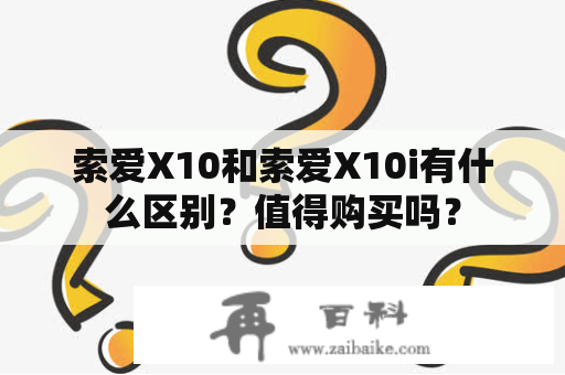 索爱X10和索爱X10i有什么区别？值得购买吗？