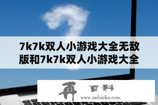 7k7k双人小游戏大全无敌版和7k7k双人小游戏大全是什么？