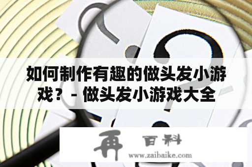 如何制作有趣的做头发小游戏？- 做头发小游戏大全