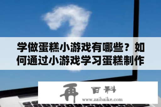 学做蛋糕小游戏有哪些？如何通过小游戏学习蛋糕制作技巧？