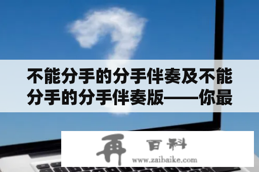 不能分手的分手伴奏及不能分手的分手伴奏版——你最爱的分手歌曲，但还想在一起