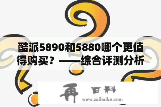 酷派5890和5880哪个更值得购买？——综合评测分析