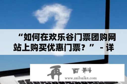 “如何在欢乐谷门票团购网站上购买优惠门票？” - 详细指南与建议