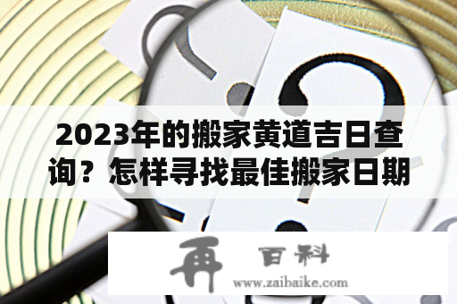 2023年的搬家黄道吉日查询？怎样寻找最佳搬家日期？