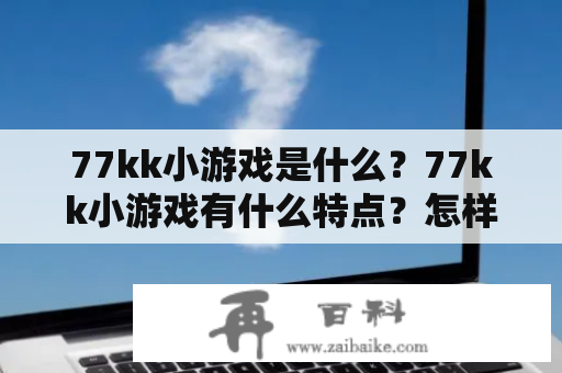 77kk小游戏是什么？77kk小游戏有什么特点？怎样打开77kk小游戏网址？