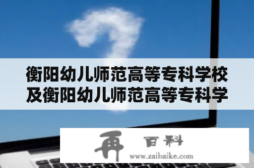 衡阳幼儿师范高等专科学校及衡阳幼儿师范高等专科学校中职部是什么？