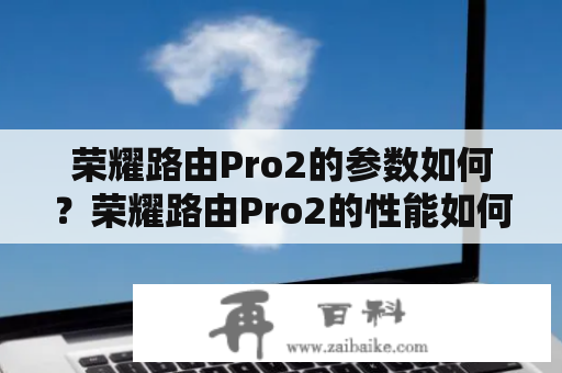 荣耀路由Pro2的参数如何？荣耀路由Pro2的性能如何？荣耀路由Pro2有哪些特点？荣耀路由Pro2值得购买吗？