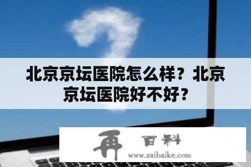 北京京坛医院怎么样？北京京坛医院好不好？