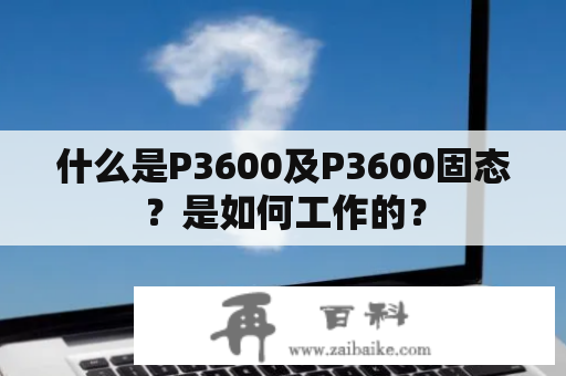 什么是P3600及P3600固态？是如何工作的？