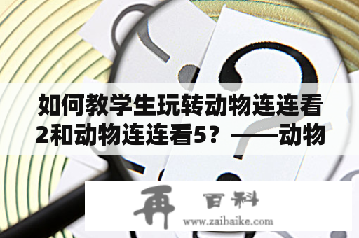 如何教学生玩转动物连连看2和动物连连看5？——动物连连看2和5的教案