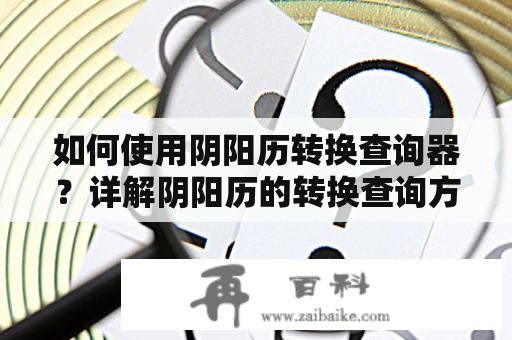 如何使用阴阳历转换查询器？详解阴阳历的转换查询方法