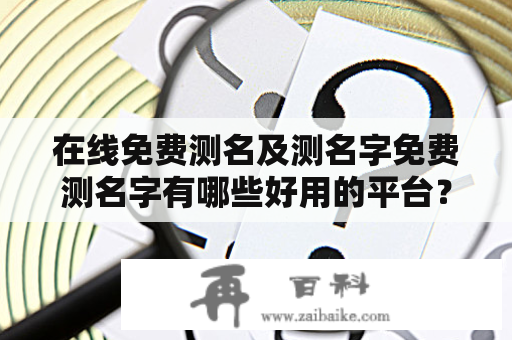 在线免费测名及测名字免费测名字有哪些好用的平台？