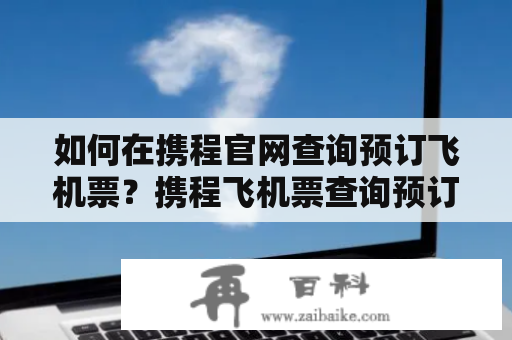 如何在携程官网查询预订飞机票？携程飞机票查询预订官网及携程飞机票查询预订官网电话。