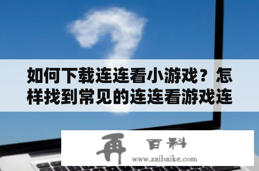 如何下载连连看小游戏？怎样找到常见的连连看游戏连连看小游戏大全？