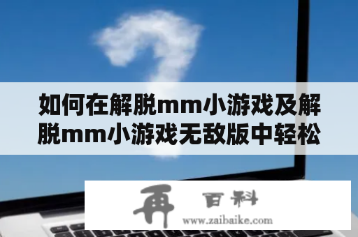 如何在解脱mm小游戏及解脱mm小游戏无敌版中轻松获得胜利？