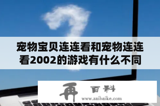 宠物宝贝连连看和宠物连连看2002的游戏有什么不同？