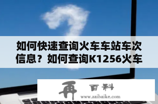 如何快速查询火车车站车次信息？如何查询K1256火车车站车次信息？