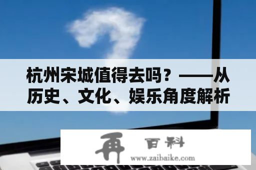 杭州宋城值得去吗？——从历史、文化、娱乐角度解析