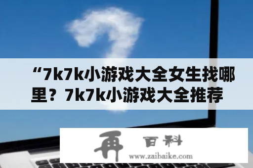 “7k7k小游戏大全女生找哪里？7k7k小游戏大全推荐！”