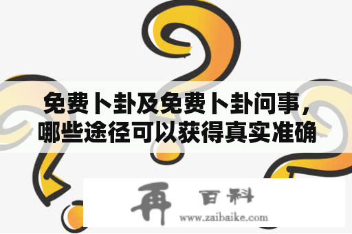 免费卜卦及免费卜卦问事，哪些途径可以获得真实准确的预测？