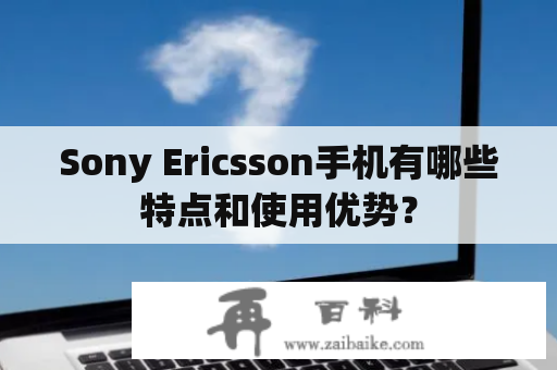 Sony Ericsson手机有哪些特点和使用优势？