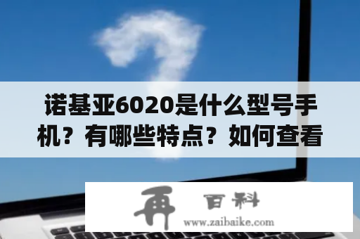 诺基亚6020是什么型号手机？有哪些特点？如何查看诺基亚6020图片？诺基亚6020是一款经典的手机型号，于2005年发布。该款手机采用的是Candy Bar设计，机身轻巧便携，外观简洁大方。同时，诺基亚6020的机身采用了耐用的金属材质，使得手机更加结实耐用。