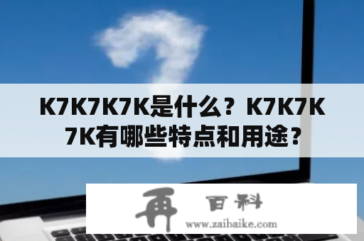 K7K7K7K是什么？K7K7K7K有哪些特点和用途？