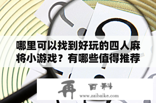 哪里可以找到好玩的四人麻将小游戏？有哪些值得推荐的四人麻将小游戏大全？