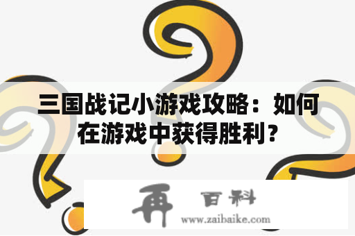 三国战记小游戏攻略：如何在游戏中获得胜利？