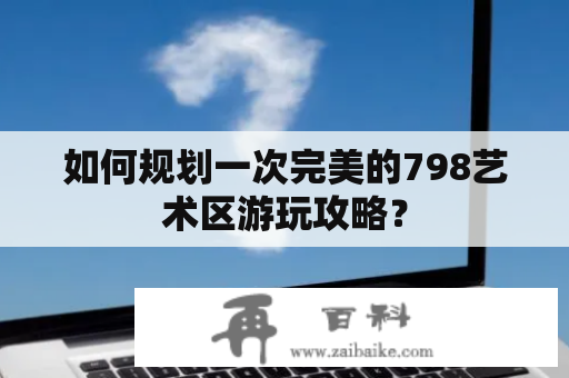 如何规划一次完美的798艺术区游玩攻略？