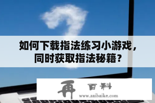 如何下载指法练习小游戏，同时获取指法秘籍？