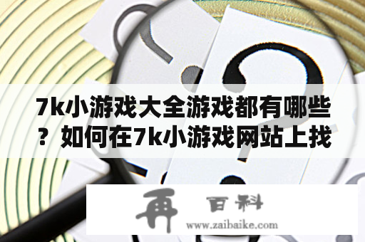 7k小游戏大全游戏都有哪些？如何在7k小游戏网站上找到自己喜欢的游戏？