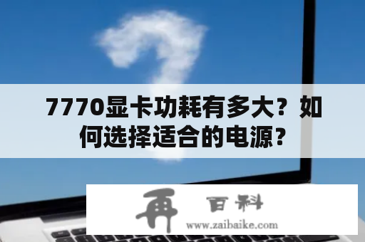 7770显卡功耗有多大？如何选择适合的电源？