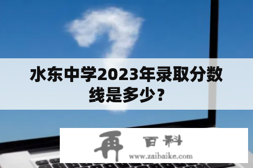 水东中学2023年录取分数线是多少？