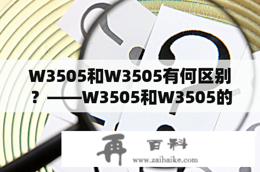 W3505和W3505有何区别？——W3505和W3505的功能及性能差异分析