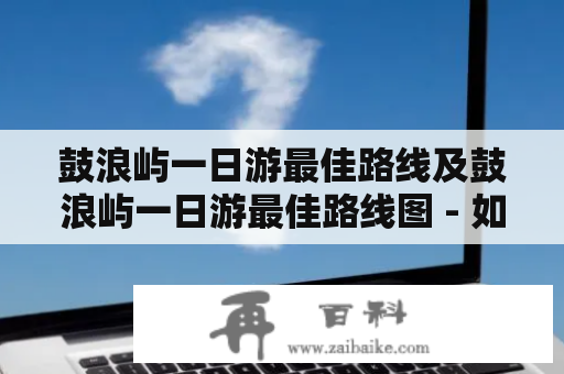 鼓浪屿一日游最佳路线及鼓浪屿一日游最佳路线图 - 如何设计一天的鼓浪屿旅游路线？