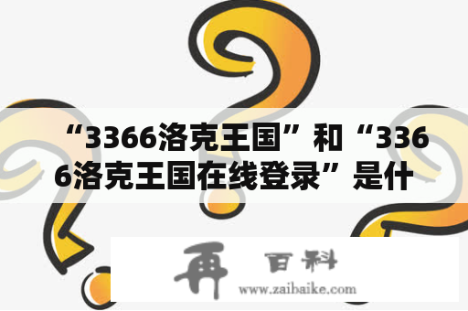 “3366洛克王国”和“3366洛克王国在线登录”是什么？如何使用它们？