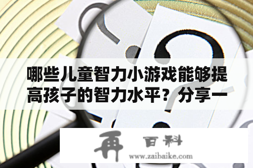 哪些儿童智力小游戏能够提高孩子的智力水平？分享一份儿童智力小游戏大全！