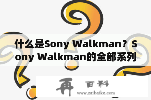 什么是Sony Walkman？Sony Walkman的全部系列有哪些？