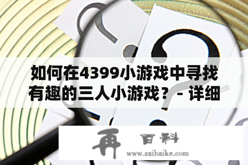 如何在4399小游戏中寻找有趣的三人小游戏？- 详细介绍4399小游戏三人小游戏大全