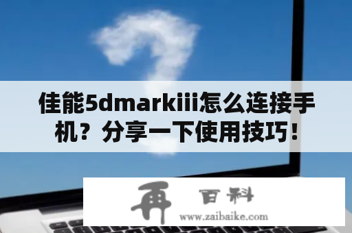 佳能5dmarkiii怎么连接手机？分享一下使用技巧！