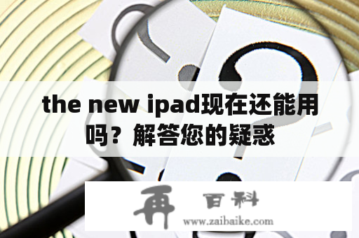 the new ipad现在还能用吗？解答您的疑惑