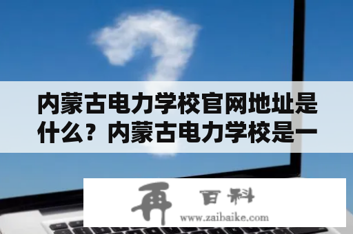 内蒙古电力学校官网地址是什么？内蒙古电力学校是一所位于内蒙古自治区呼和浩特市赛罕区的普通本专科学校，成立于1978年，隶属于内蒙古自治区人民政府。学校的主要任务是为内蒙古地区电力工业培养各类专门人才，如电气工程、自动化、计算机、经济管理等，为电力企业和社会各界提供高素质的技术人才和管理人才。